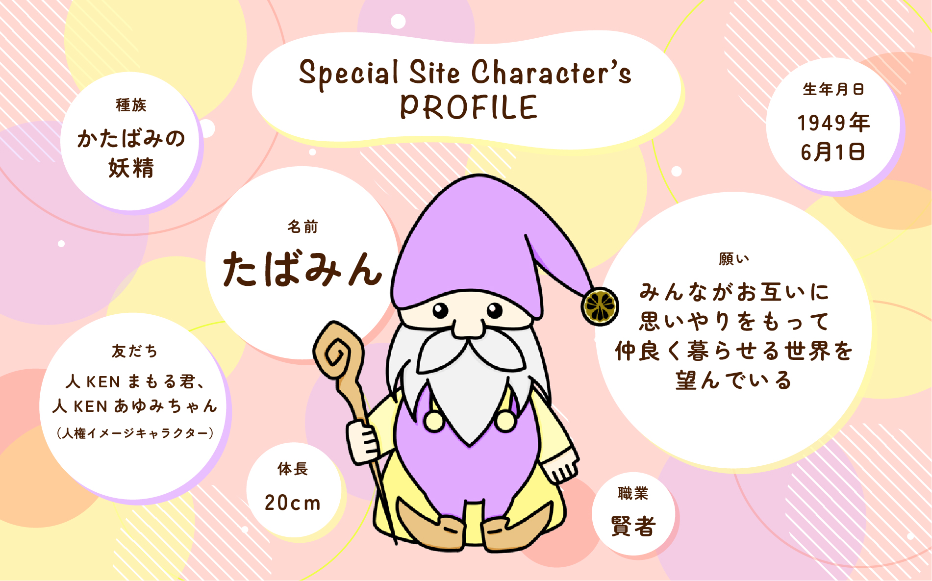 Special Site Character’s PROFILE 名前：たばみん　種族：かたばみの妖精　職業：賢者　生年月日：1949年６月１日　体長：２０ｃｍ　願い：みんながお互いに思いやりをもって仲良く暮らせる世界を望んでいる