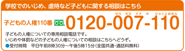 学校でのいじめ、虐待など子どもに関する相談はこちら 子どもの人権110番フリーダイヤル：0120-007-110