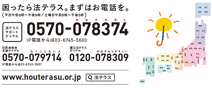 法テラスサポートダイヤル 0570-078374 ※PHS・IP電話からは、03-6745-5600にお電話下さい。受付時間 平日9:00～21:00 土曜日9:00～17:00