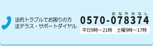 法的トラブルでお困りの方 法テラスサポートダイヤル 0570-078374 平日9時〜21時 土曜9時〜17時