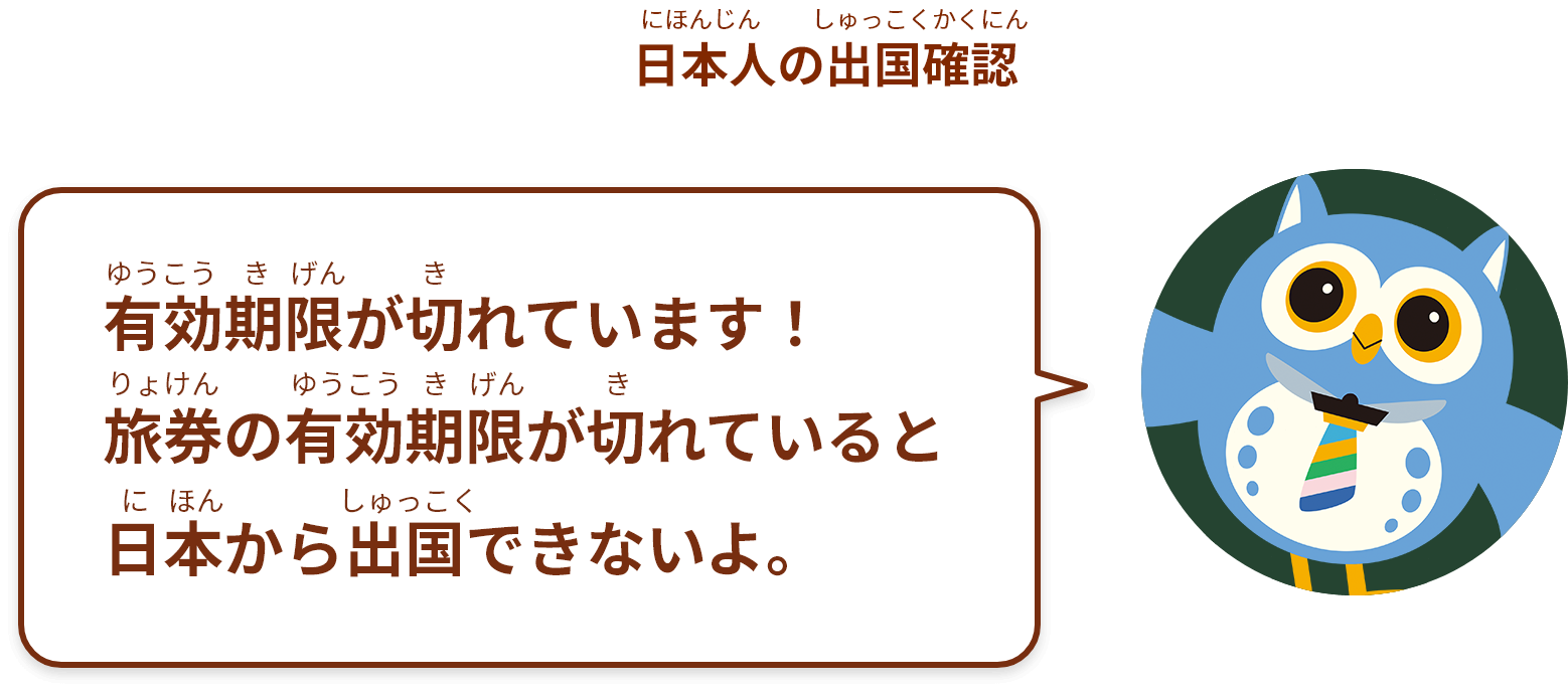 有効期限が切れています！
旅券の有効期限が切れていると日本から出国できないよ。