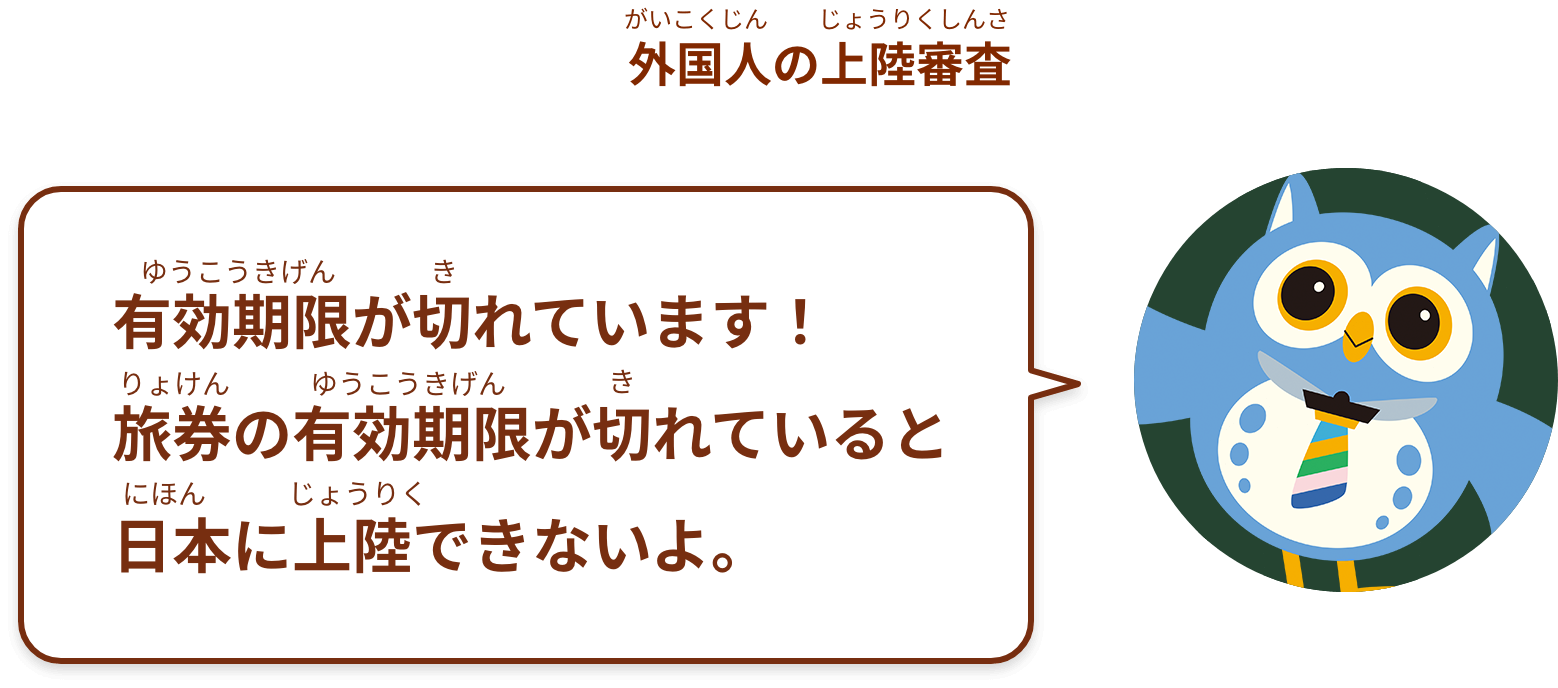 有効期限が切れています！
旅券の有効期限が切れていると日本に上陸できないよ。
