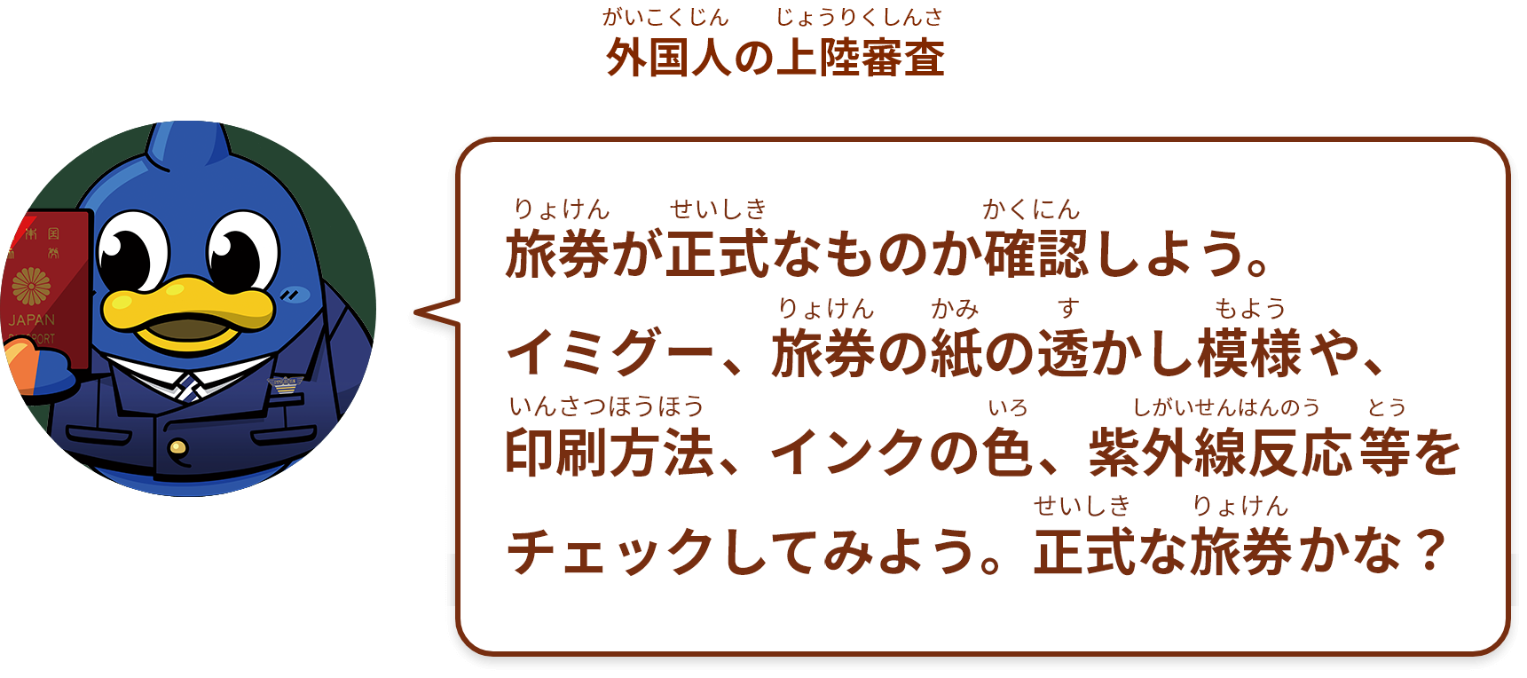 旅券が正式なものか確認しよう。イミグー、旅券の紙の透かし模様や、印刷方法、インクの色、紫外線反応等をチェックしてみよう。正式な旅券かな？