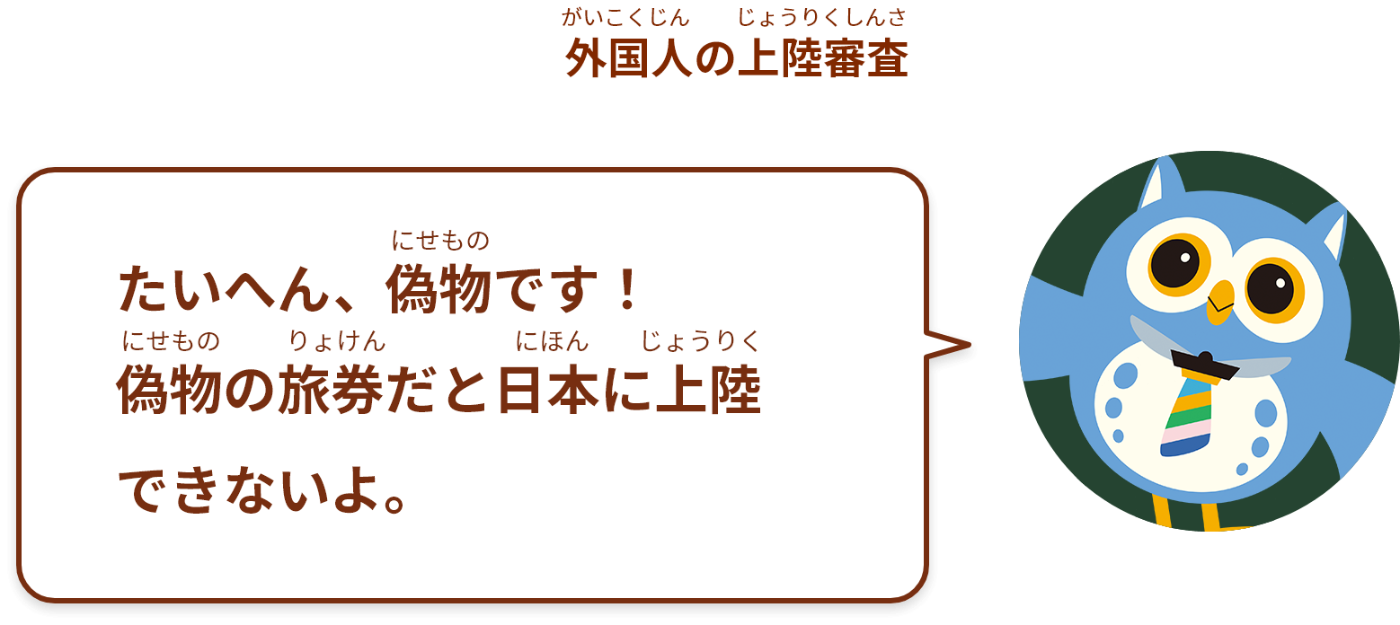 たいへん、偽物 です！
偽物の旅券だと日本に上陸できないよ。