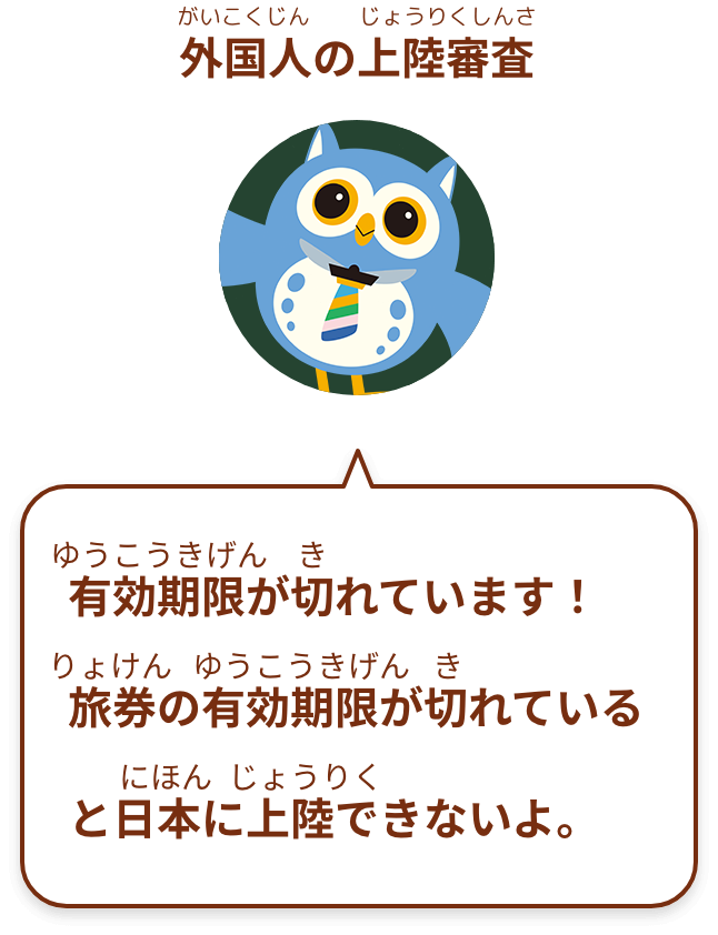 有効期限が切れています！
旅券の有効期限が切れていると日本に上陸できないよ。