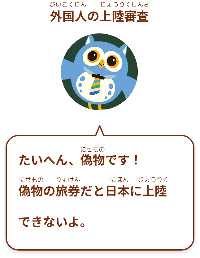 たいへん、偽物 です！
偽物の旅券だと日本に上陸できないよ。