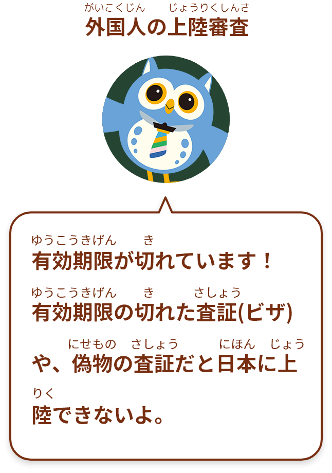 有効期限が切れています！
有効期限の切れた査証(ビザ)や、偽物の査証だと日本に
上陸できないよ。