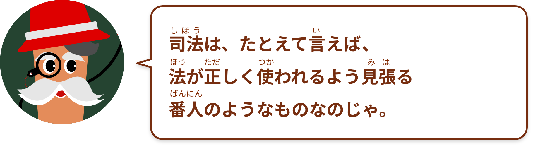 司法は、たとえて言えば、法が正しく使われるよう見張る番人のようなものなのじゃ。