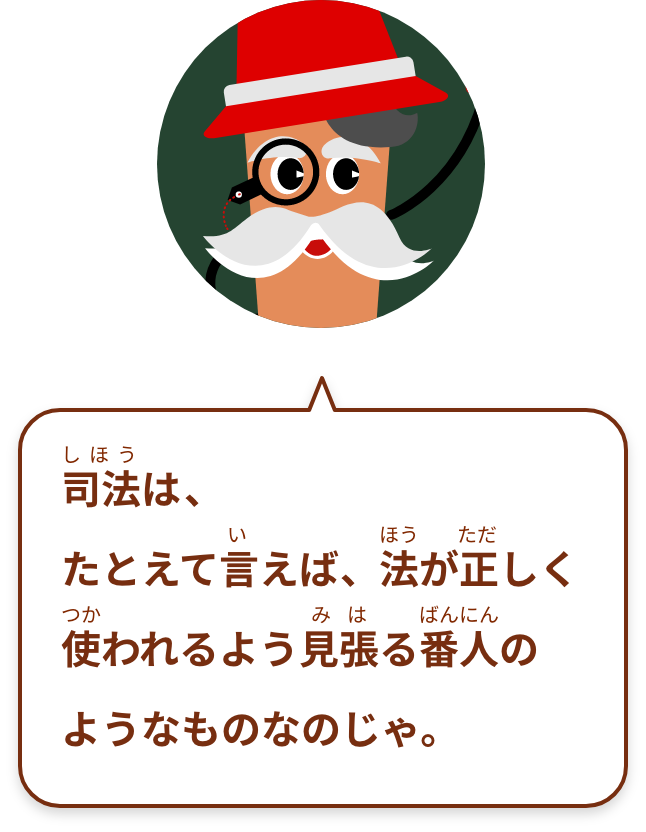 司法は、たとえて言えば、法が正しく使われるよう見張る番人のようなものなのじゃ。