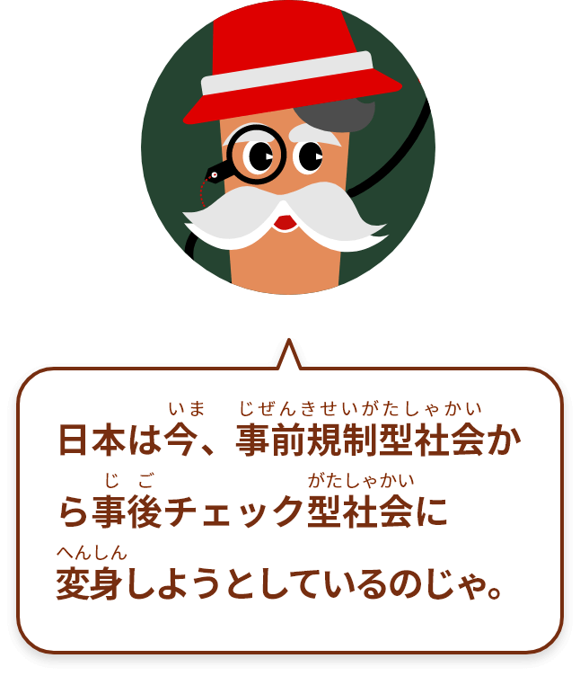 日本はいま、事前規制型社会から事後チェック型社会に変身しようとしているのじゃ。