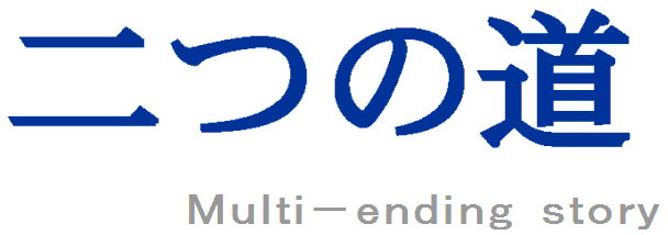 二つの道　Ｍｕｌｔｉ－ｅｎｄｉｎｇ ｓｔｏｒｙ