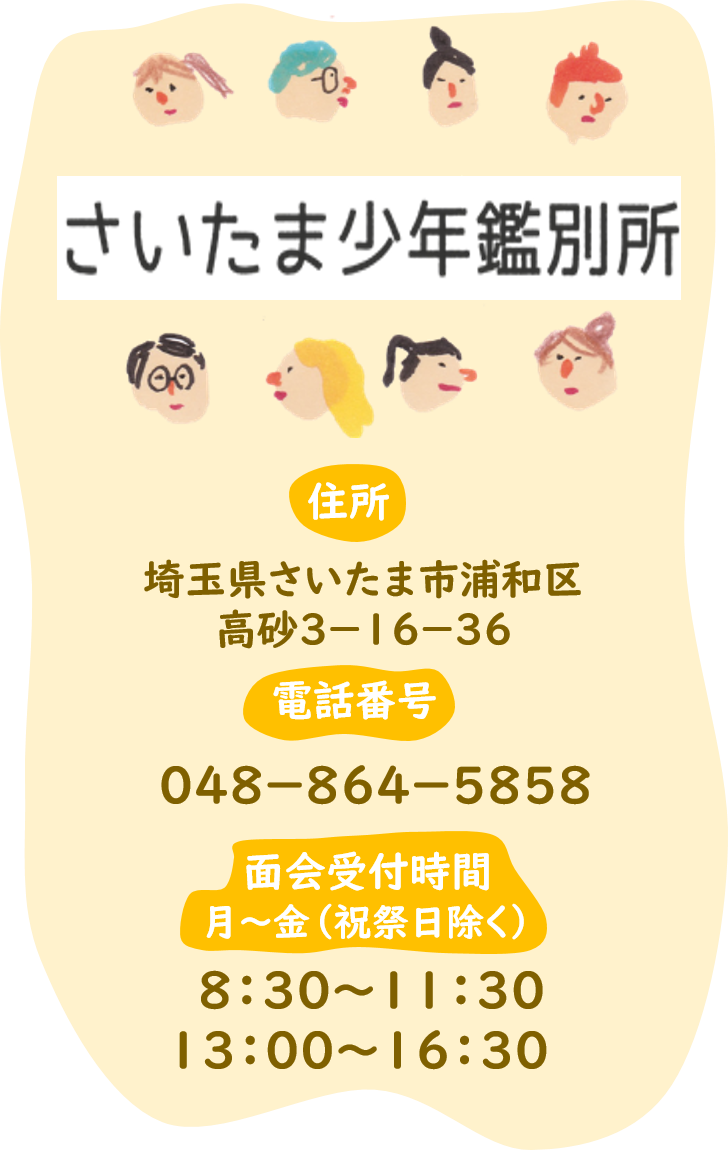 さいたま少年鑑別所についての情報です。さいたま少年鑑別所の住所、電話番号、面会受付時間をお伝えします。住所は埼玉県さいたま市浦和区高砂３の１６の３６。電話番号は０４８－８６４－５８５８。面会受付時間は祝祭日を除く月曜日から金曜日。午前は８時３０分から１１時３０分まで、午後は１３時から１６時３０分までとなっています。