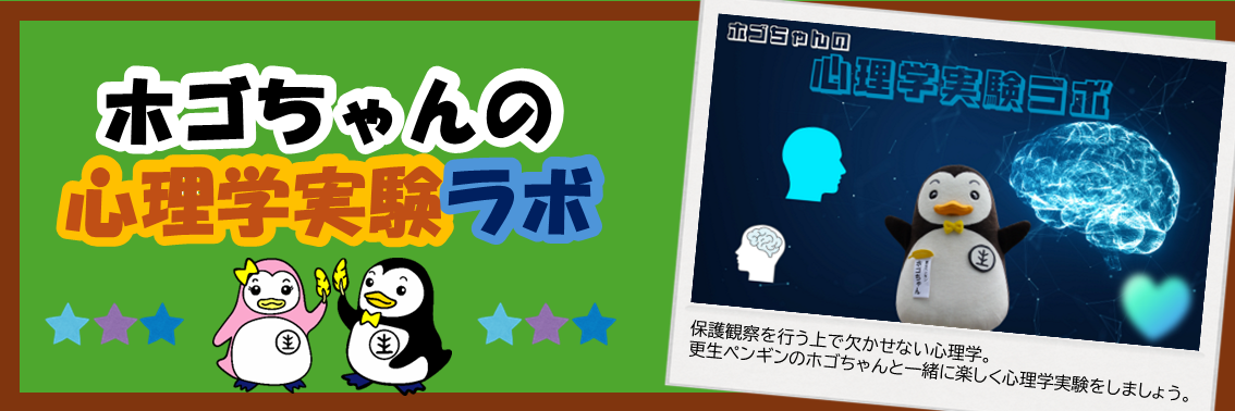 ホゴちゃんの 心理学実験ラボ　保護観察を行う上で欠かせない心理学。 更生ペンギンのホゴちゃんと一緒に楽しく心理学実験をしましょう。