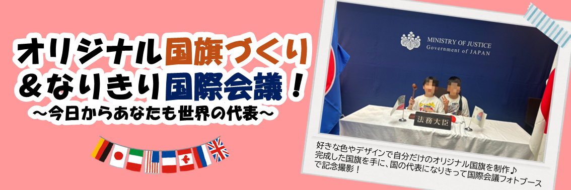オリジナル国旗づくり ＆なりきり国際会議！～今日からあなたも世界の代表～　好きな色やデザインで自分だけのオリジナル国旗を制作♪ 完成した国旗を手に、国の代表になりきって国際会議フォトブースで記念撮影！