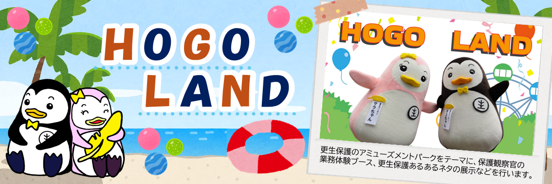 ＨＯＧＯＬＡＮＤ　更生保護のアミューズメントパークをテーマに、保護観察官の業務体験ブース、更生保護あるあるネタの展示などを行います。