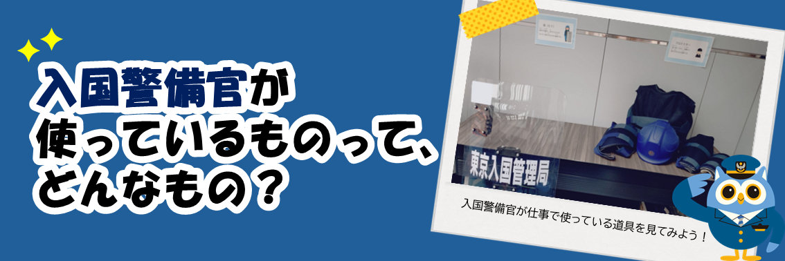 入国警備官が使っているものって、どんなもの？　入国警備官が仕事で使っている道具を見てみよう！