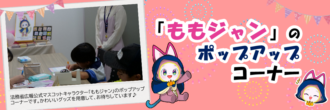 「ももジャン」のポップアップコーナー　法務省広報公式マスコットキャラクター「ももジャン」のポップアップコーナーです。かわいいグッズを用意して、お待ちしています♪
