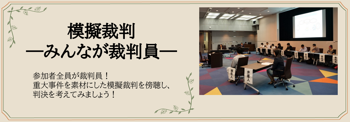 模擬裁判 ―みんなが裁判員―　参加者全員が裁判員！ 重大事件を素材にした模擬裁判を傍聴し、 判決を考えてみましょう！