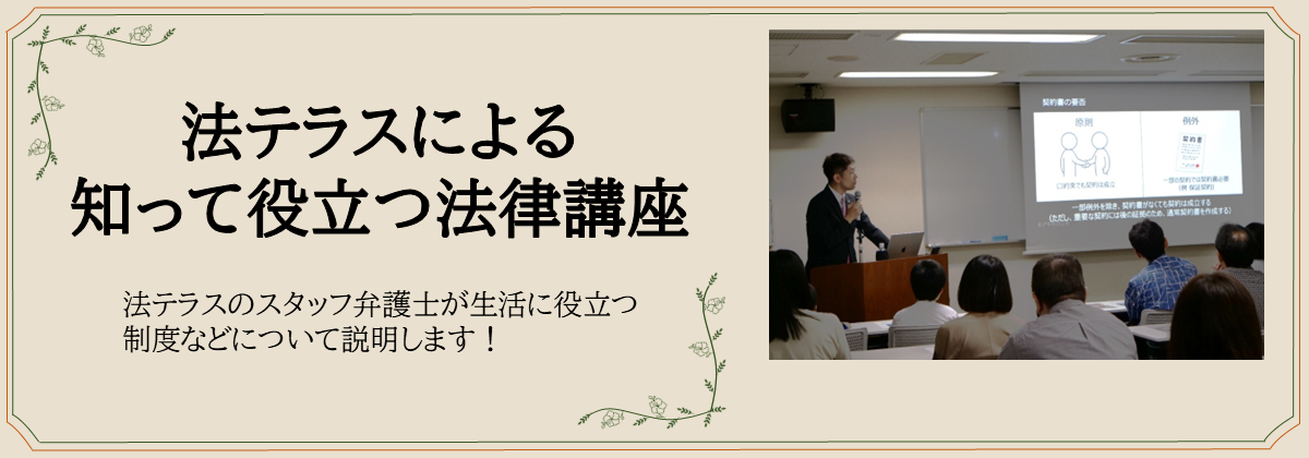 法テラスによる 知って役立つ法律講座　法テラスのスタッフ弁護士が生活に役立つ制度などについて説明します！