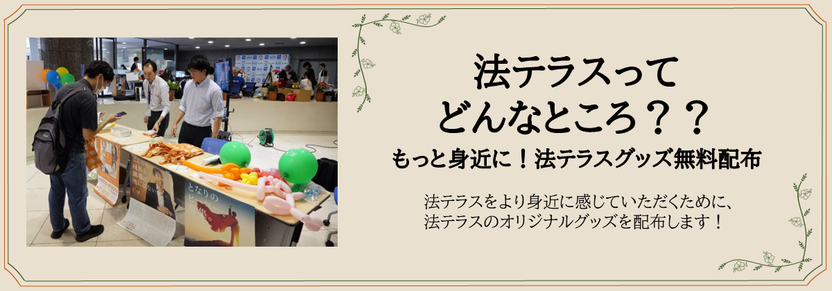 法テラスって どんなところ？？もっと身近に！法テラスグッズ無料配布　法テラスをより身近に感じていただくために、法テラスのオリジナルグッズを配布します！