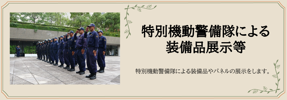 特別機動警備隊による 装備品展示等　特別機動警備隊による装備品やパネルの展示をします。