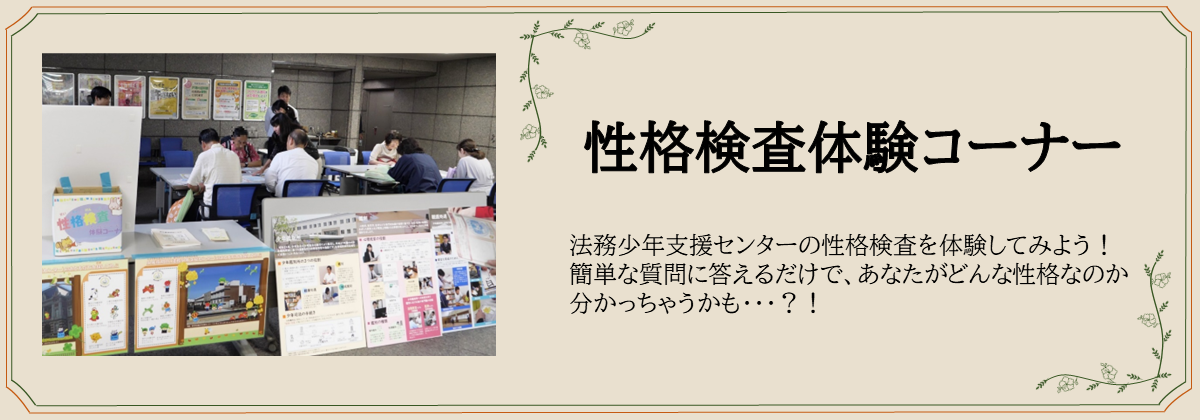 性格検査体験コーナー　法務少年支援センターの性格検査を体験してみよう！ 簡単な質問に答えるだけで、あなたがどんな性格なのか 分かっちゃうかも・・・？！