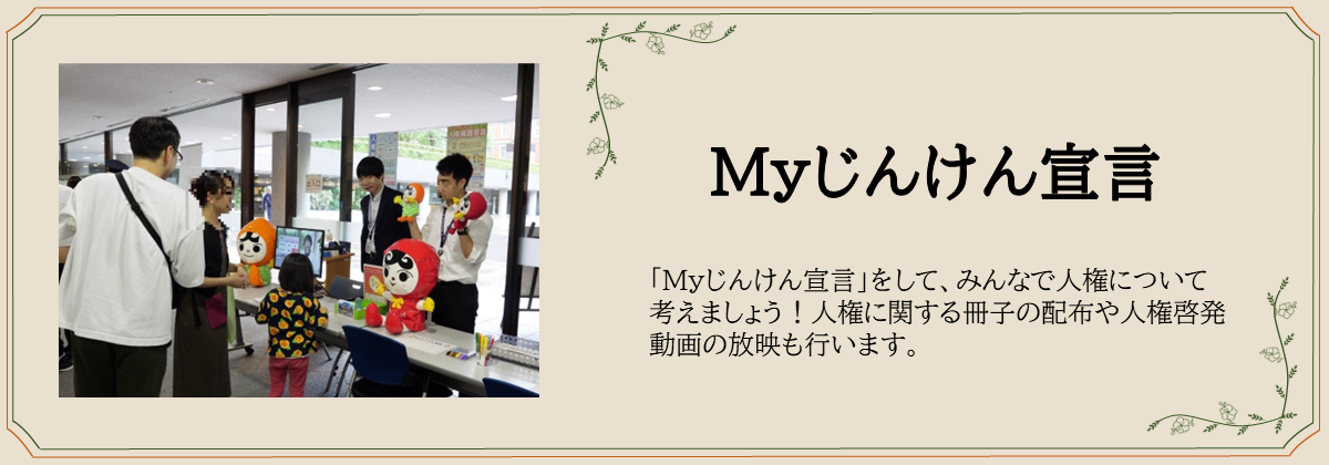 Myじんけん宣言　「Ｍｙじんけん宣言」をして、みんなで人権について 考えましょう！人権に関する冊子の配布や人権啓発 動画の放映も行います。