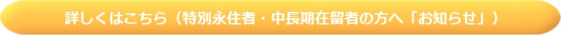 詳しくはこちら（特別永住者・中長期在留者の方へ「お知らせ」）