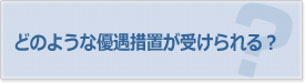 どのような優遇措置が受けられる？