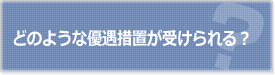 どのような優遇措置が受けられる？