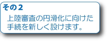 その２　上陸審査の円滑化に向けた手続を新しく設けます。